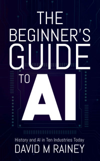 David Rainey — The Beginner's Guide to AI: History and AI in Ten Industries Today