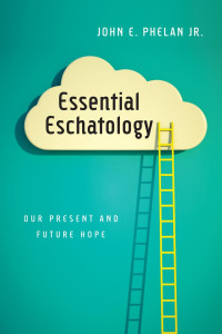 John E. Phelan Jr. — Essential Eschatology: Our Present and Future Hope