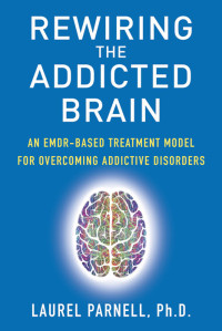 Laurel Parnell, Ph.D. — Rewiring the Addicted Brain:An EMDR-Based Treatment Model for Overcoming Addictive Disorders