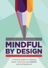 Caitlin Krause — Mindful by Design: A Practical Guide for Cultivating Aware, Advancing, and Authentic Learning Experiences