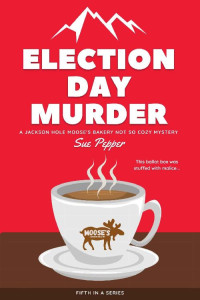 Sue Pepper — Election Day Murder (Jackson Hole Moose's Bakery Not So Cozy Mystery 5)