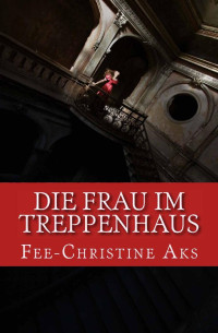 Fee-Christine Aks — Die Frau im Treppenhaus: Roman (German Edition)