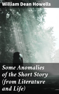 William Dean Howells — Some Anomalies of the Short Story (from Literature and Life)