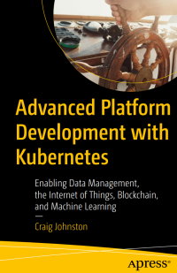 Craig Johnston — Advanced Platform Development with Kubernetes: Enabling Data Management, the Internet of Things, Blockchain, and Machine Learning