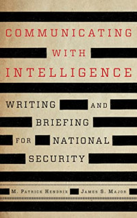M. Patrick Hendrix, James S. Major — Communicating with Intelligence : Writing and Briefing for National Security