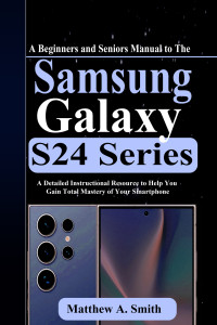 A. Smith, Matthew — A Beginners and Seniors Manual to The Samsung Galaxy S24 Series: A Detailed Instructional Resource to Help You Gain Total Mastery of Your Smartphone