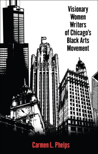 Phelps, Carmen L.; Cheathem, Mark R; — Visionary Women Writers of Chicago's Black Arts Movement