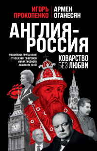 Игорь Станиславович Прокопенко & Армен Гарникович Оганесян — Англия – Россия. Коварство без любви. Российско-британские отношения со времен Ивана Грозного до наших дней