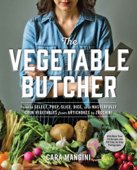 Cara Mangini — The Vegetable Butcher: How to Select, Prep, Slice, Dice, and Masterfully Cook Vegetables from Artichokes to Zucchini