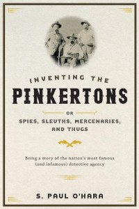 S. Paul O'Hara — Inventing the Pinkertons; or, Spies, Sleuths, Mercenaries, and Thugs: Being a story of the nation’s most famous (and infamous) detective agency