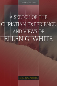 Ellen G. White — A Sketch Of The Christian Experience And Views Of Ellen G. White