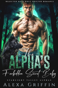 Alexa Griffin — The Alpha’s Forbidden Secret Baby: Rejected Mate Wolf Shifter Romance (Starlight Valley Alphas Book 6)