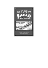 Jim Steinmeyer [Steinmeyer, Jim] — The Last Greatest Magician in the World: Howard Thurston Versus Houdini & the Battles of the American Wizards