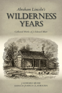 J. Edward Murr — Abraham Lincoln's Wilderness Years: Collected Works of J. Edward Murr