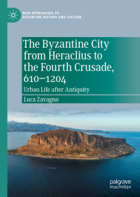 Luca Zavagno — The Byzantine City from Heraclius to the Fourth Crusade, 610–1204: Urban Life after Antiquity