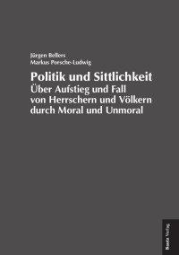 Jürgen Bellers, Markus Porsche-Ludwig — Politik und Sittlichkeit, Über den Aufstieg und Fall von Herrschern und Völkern durch Moral und Unmoral