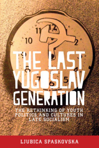 Ljubica Spaskovska — The last Yugoslav generation: The rethinking of youth politics and cultures in late socialism