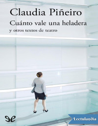 Claudia Piñeiro — CUÁNTO VALE UNA HELADERA Y OTROS TEXTOS DE TEATRO