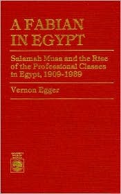 Vernon Egger [Egger, Vernon] — A Fabian in Egypt: Salamah Musa and the Rise of the Professional Classes in Egypt, 1909-1939