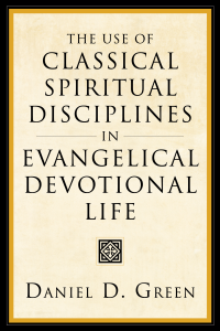 Daniel D. Green; — The Use of Classical Spiritual Disciplines in Evangelical Devotional Life