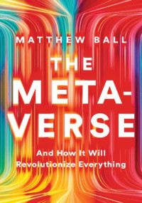 Matthew Ball — The Metaverse: And How it Will Revolutionize Everything