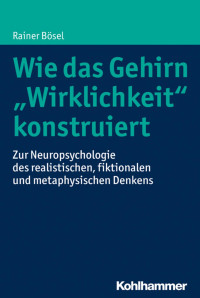 Rainer Bösel — Wie das Gehirn »Wirklichkeit« konstruiert: Zur Neuropsychologie des realistischen, fiktionalen und metaphysischen Denkens