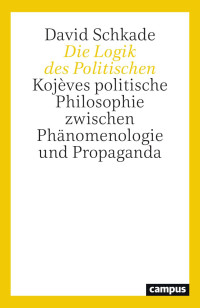 David Schkade — Die Logik des Politischen. Kojèves politische Philosophie zwischen Phänomenologie und Propaganda