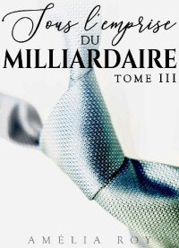 Amélia Roy — Sous L'Emprise Du Milliardaire - Tome 3: New Romance / Littérature Sentimentale (French Edition)
