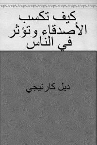 ديل كارنيجي — كيف تكسب الأصدقاء وتؤثر في الناس