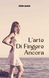 Arlette Lacasse — L'arte Di Fingere Ancora (Italian Edition)