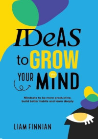 Liam Finnian — Ideas to Grow Your Mind: Mindsets to be more Productive, Build Better Habits and Learn Deeply