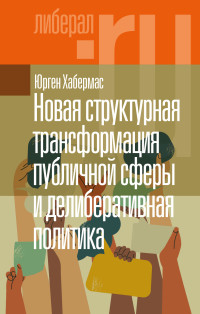 Юрген Хабермас — Новая структурная трансформация публичной сферы и делиберативная политика