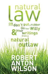 Robert Anton Wilson — Natural Law, Or Don't Put A Rubber On Your Willy And Other Writings From A Natural Outlaw