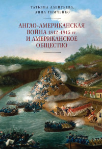 Татьяна Викторовна Алентьева & Анна Игоревна Тимченко — Англо-американская война 1812–1815 гг. и американское общество