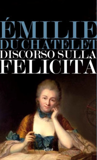 Émilie Du Châtelet — Discorso Sulla Felicità (Italian Edition)