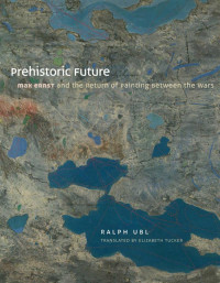 Ralph Ubl — Prehistoric Future: Max Ernst and the Return of Painting Between the Wars