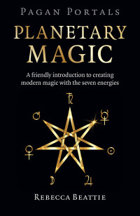 Rebecca Beattie — Planetary Magic: A Friendly Introduction to Creating Modern Magic with the Seven Energies