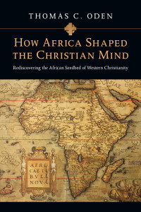 Thomas C. Oden; — How Africa Shaped the Christian Mind