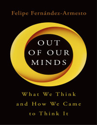 Felipe Fernández-Armesto — Out of Our Minds: What We Think and How We Came to Think It