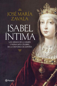 José María Zavala — Isabel íntima. Las armas de la mujer y reina más célebre de la historia de España