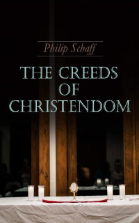 Philip Schaff — The Creeds of Christendom: Vol.1-3 (The History and the Account of the Christian Doctrine)