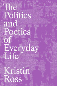 Kristin Ross; — The Politics and Poetics of Everyday Life