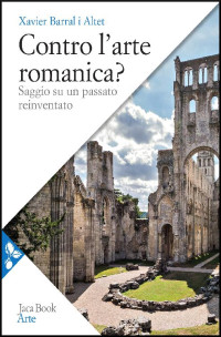 Xavier Barral i Altet — Contro l'arte romanica? Saggio su un passato reinventato