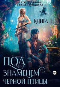 Елена Труфанова & Катя Водянова — Под знаменем черной птицы. Книга 1