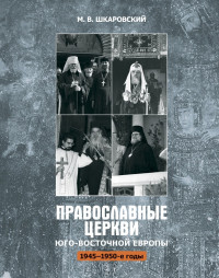 Михаил Витальевич Шкаровский — Православные церкви Юго-Восточной Европы (1945 – 1950-е гг.)