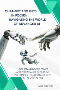Auditore, Mark — CHAT-GPT and GPTs in Focus: Navigating the World of Advanced AI: Understanding the Power and Potential of Generative Pre-trained Transformers in the Digital Age