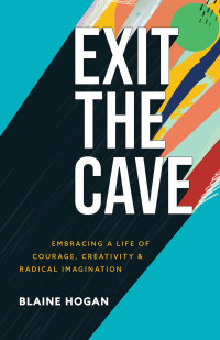 Hogan, Blaine — Exit the Cave: Embracing a Life of Courage, Creativity, and Radical Imagination