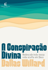 Dallas Willard; tradução de Elissamai Bauleo — A conspiração divina: redescobrindo nossa vida oculta em Deus