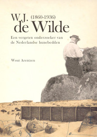 Arentzen, Wout — W.J. De Wilde (1860-1936): Een Vergeten Onderzoeker Van De Nederlandse Hunebedden