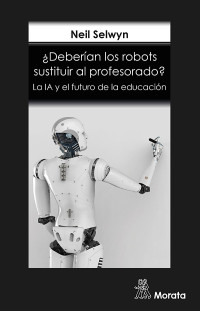 Neil SELWYN — ¿Deberían Los Robots Sustituir Al Profesorado? La IA Y El Futuro De La Educación